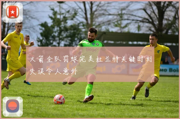 火箭全队罚球完美杜兰特关键时刻失误令人意外