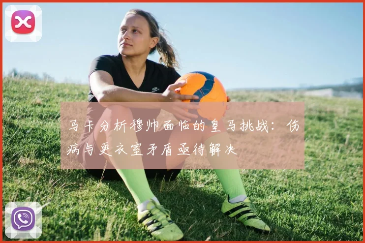 马卡分析穆帅面临的皇马挑战：伤病与更衣室矛盾亟待解决