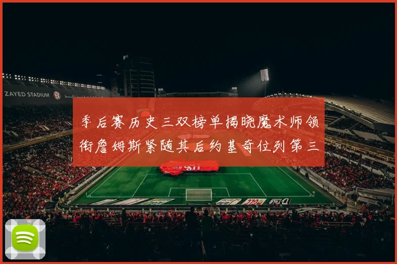 季后赛历史三双榜单揭晓魔术师领衔詹姆斯紧随其后约基奇位列第三