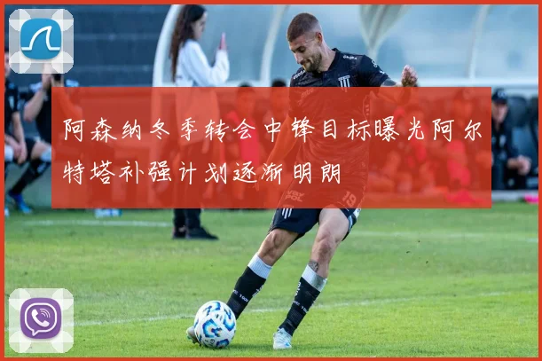 阿森纳冬季转会中锋目标曝光阿尔特塔补强计划逐渐明朗