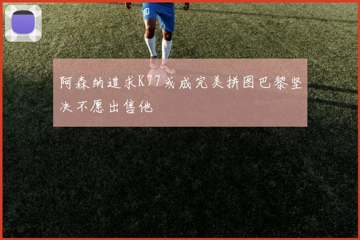 阿森纳追求K77或成完美拼图巴黎坚决不愿出售他