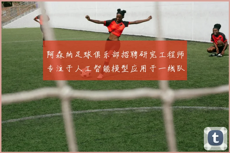 阿森纳足球俱乐部招聘研究工程师专注于人工智能模型应用于一线队工作
