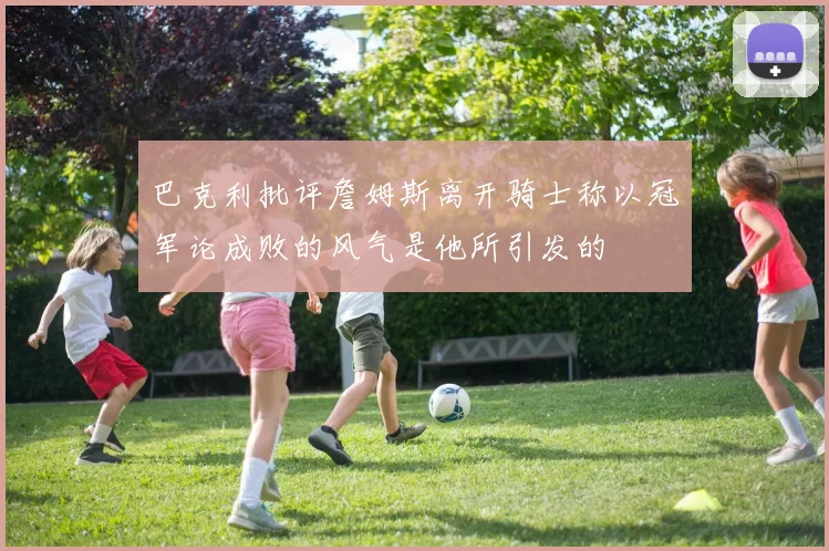 巴克利批评詹姆斯离开骑士称以冠军论成败的风气是他所引发的