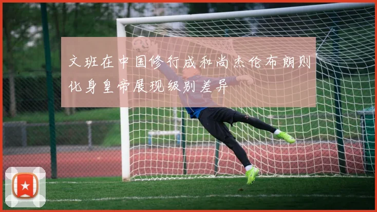 文班在中国修行成和尚杰伦布朗则化身皇帝展现级别差异