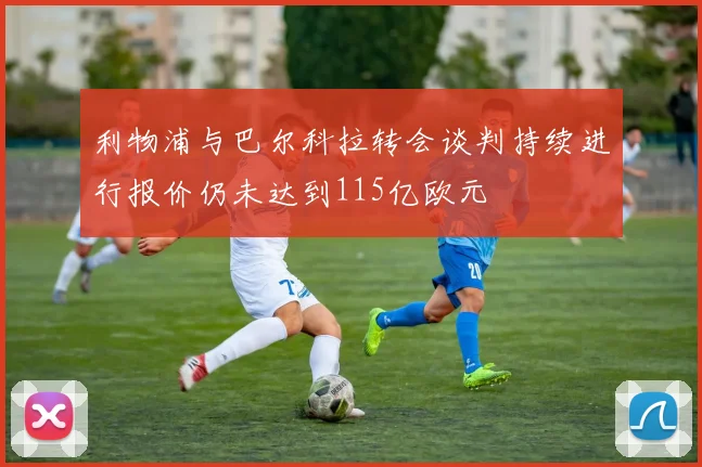利物浦与巴尔科拉转会谈判持续进行报价仍未达到115亿欧元