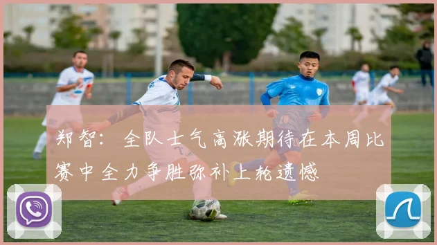 郑智：全队士气高涨期待在本周比赛中全力争胜弥补上轮遗憾