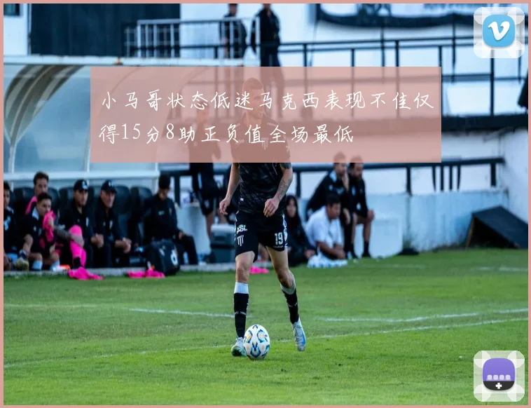 小马哥状态低迷马克西表现不佳仅得15分8助正负值全场最低