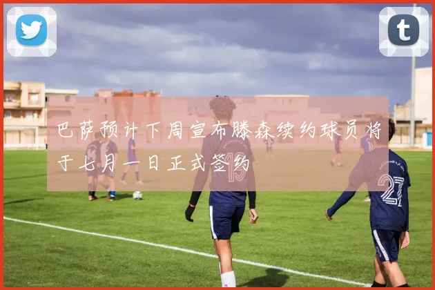 巴萨预计下周宣布滕森续约球员将于七月一日正式签约