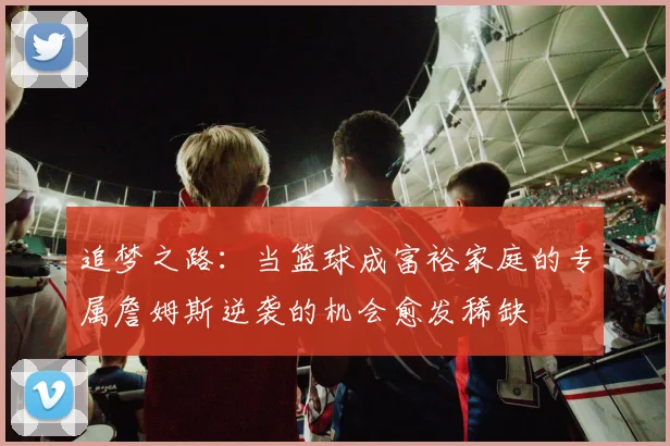 追梦之路：当篮球成富裕家庭的专属詹姆斯逆袭的机会愈发稀缺