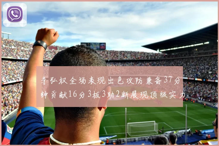 李弘权全场表现出色攻防兼备37分钟贡献16分3板3助2断展现顶级实力