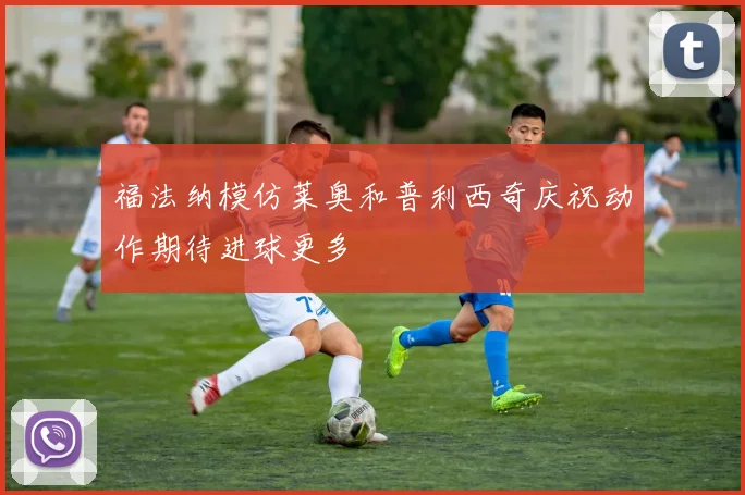 福法纳模仿莱奥和普利西奇庆祝动作期待进球更多