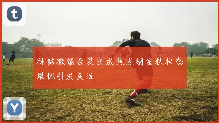 孙铭徽能否复出成焦点胡金秋状态堪忧引发关注