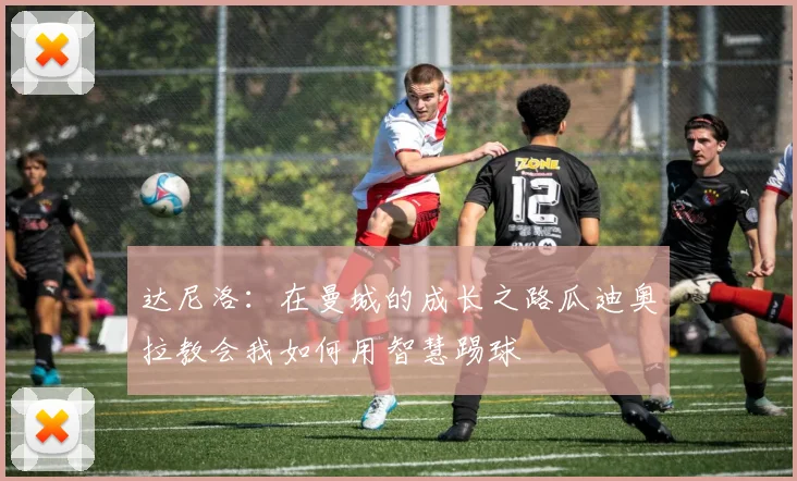 达尼洛：在曼城的成长之路瓜迪奥拉教会我如何用智慧踢球