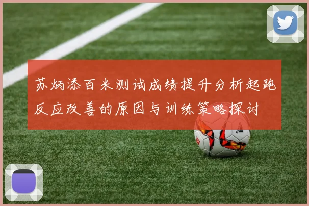 苏炳添百米测试成绩提升分析起跑反应改善的原因与训练策略探讨