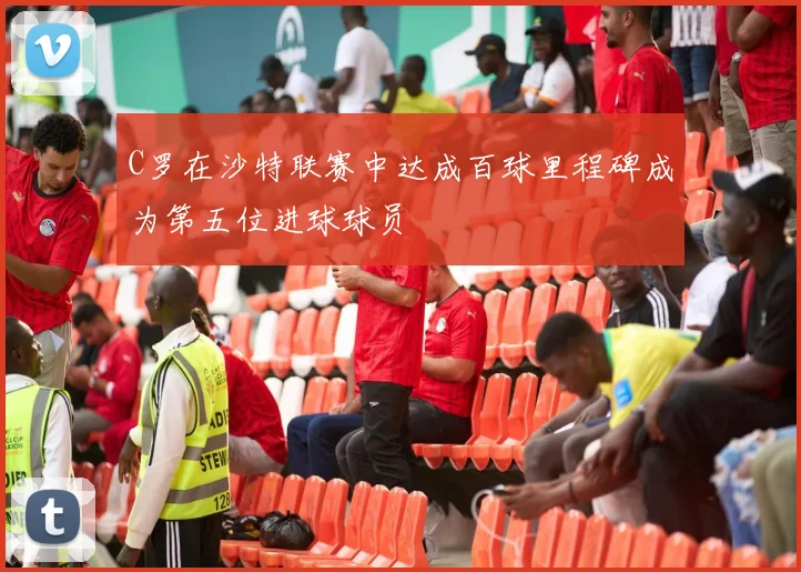 C罗在沙特联赛中达成百球里程碑成为第五位进球球员