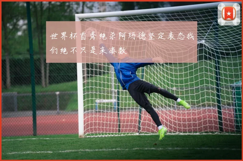 世界杯首秀绝杀阿玛德坚定表态我们绝不只是来凑数