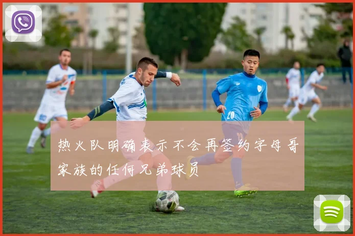 热火队明确表示不会再签约字母哥家族的任何兄弟球员