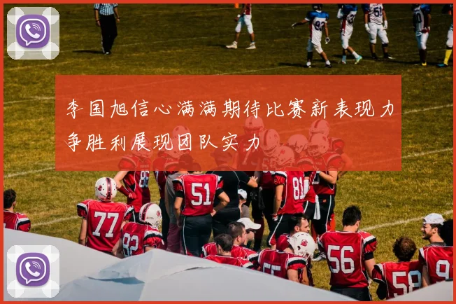 李国旭信心满满期待比赛新表现力争胜利展现团队实力