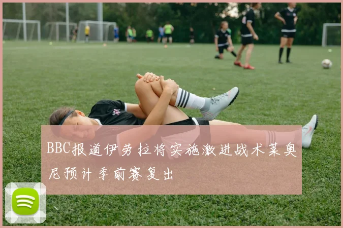 BBC报道伊劳拉将实施激进战术莱奥尼预计季前赛复出
