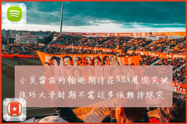 小莫雷兹约翰逊期待在NBA展现突破技巧大学时期不需过多依赖持球突破