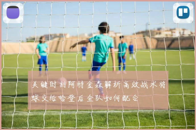 关键时刻阿特金森解析高效战术将球交给哈登后全队如何配合