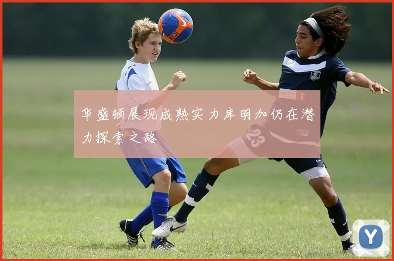 华盛顿展现成熟实力库明加仍在潜力探索之路