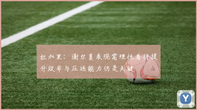 杜加里：谢尔基表现需理性看待提升效率与压迫能力仍是关键