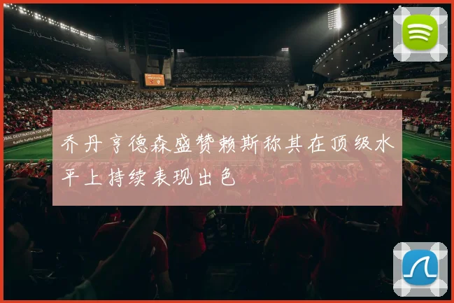 乔丹亨德森盛赞赖斯称其在顶级水平上持续表现出色