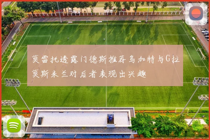 莫雷托透露门德斯推荐乌加特与G拉莫斯米兰对后者表现出兴趣