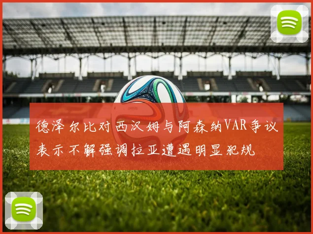 德泽尔比对西汉姆与阿森纳VAR争议表示不解强调拉亚遭遇明显犯规