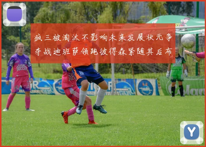 疯三被淘汰不影响未来发展状元争夺战迪班萨领跑彼得森紧随其后布泽尔希望渺茫