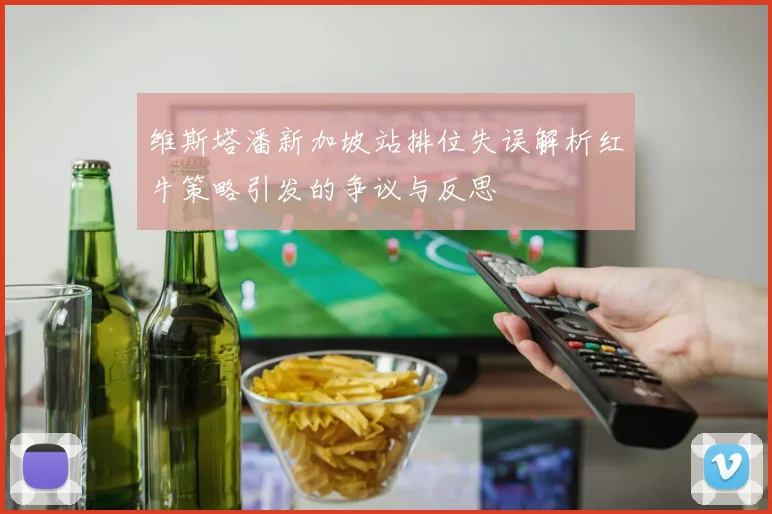 维斯塔潘新加坡站排位失误解析红牛策略引发的争议与反思
