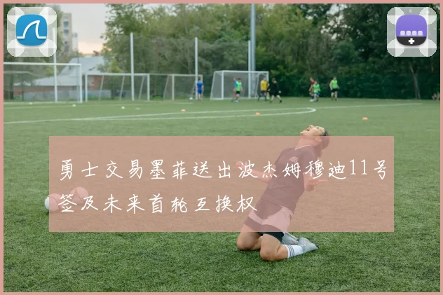 勇士交易墨菲送出波杰姆穆迪11号签及未来首轮互换权